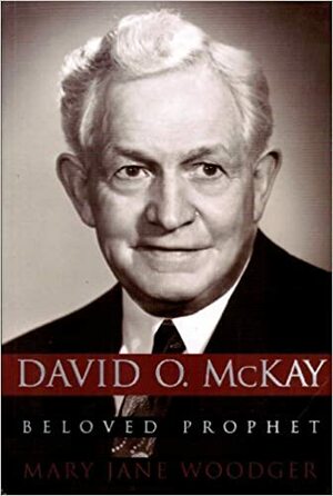 David O. McKay: Beloved Prophet by Mary Jane Woodger