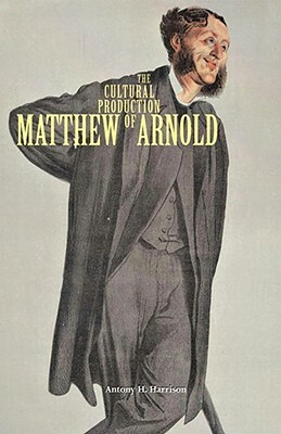 The Cultural Production of Matthew Arnold by Antony H. Harrison