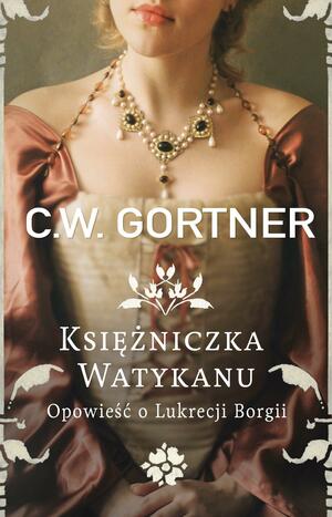 Księżniczka Watykanu. Opowieść o Lukrecji Borgii by C.W. Gortner