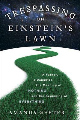Trespassing on Einstein's Lawn: A Father, a Daughter, the Meaning of Nothing, and the Beginning of Everything by Amanda Gefter