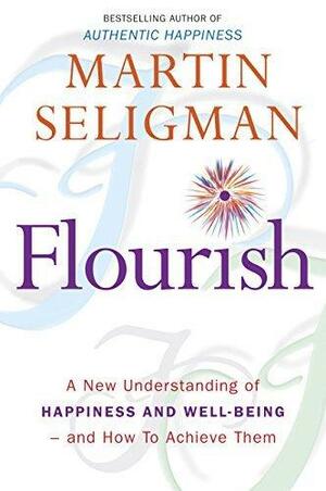 Flourish: A New Understanding of Happiness and Wellbeing: The practical guide to using positive psychology to make you happier and healthier by Martin Seligman, Martin Seligman