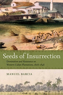 Seeds of Insurrection: Domination and Resistance on Western Cuban Plantations, 1808-1848 by Manuel Barcia