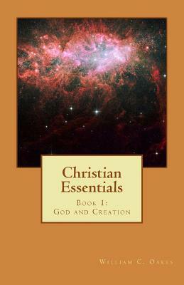 Christian Essentials: Book 1: God and Creation by William C. Oakes