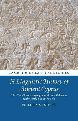 A Linguistic History of Ancient Cyprus: The Non-Greek Languages, and Their Relations with Greek, C.1600-300 BC by Philippa M. Steele