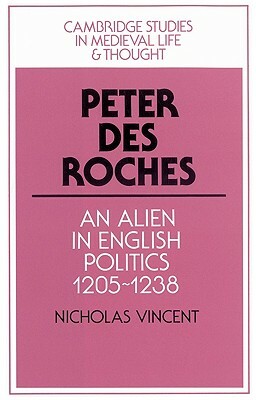 Peter Des Roches: An Alien in English Politics, 1205-1238 by Nicholas Vincent