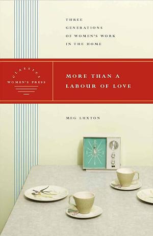 More Than a Labour of Love: Three Generations of Women's Work in the Home by Meg Luxton