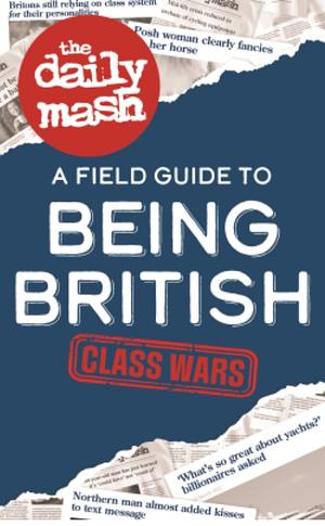 The Daily Mash: Class Wars A Field Guide to Being British  by 