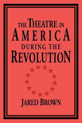 The Theatre in America During the Revolution by Jared Brown