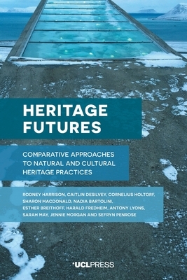 Heritage Futures: Comparative Approaches to Natural and Cultural Heritage Practices by Cornelius Holtorf, Caitlin Desilvey, Rodney Harrison