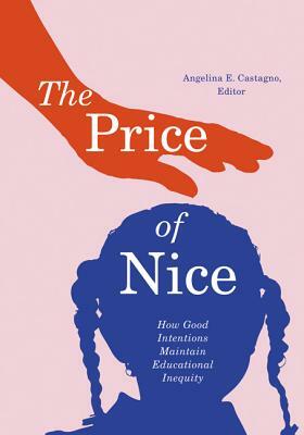 The Price of Nice: How Good Intentions Maintain Educational Inequity by Angelina E. Castagno