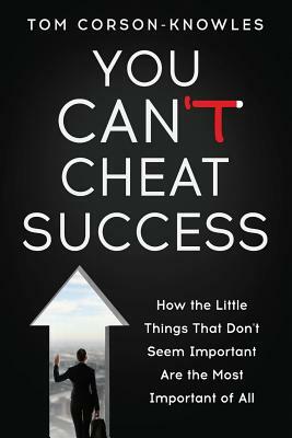 You Can't Cheat Success: How the Little Things You Think Aren't Important Are The Most Important of All by Tom Corson-Knowles