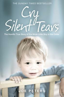 Cry Silent Tears: The Horrific True Story of the Mute Little Boy in the Cellar by Joe Peters