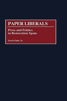 Paper Liberals: Press and Politics in Restoration Spain by David Ortiz