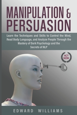 Manipulation and Persuasion: Learn the Techniques and Skills to Control the Mind, Read Body Language, and Analyze People Through the Mastery of Dar by Edward Williams