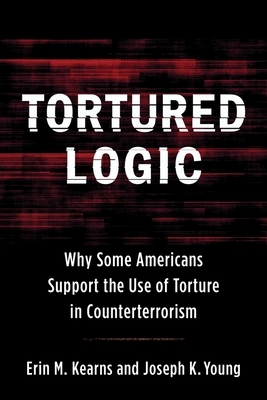 Tortured Logic: Why Some Americans Support the Use of Torture in Counterterrorism by Joseph K Young, Erin M Kearns