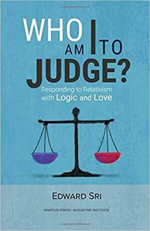 Who Am I to Judge?: Responding to Relativism with Logic and Love by Edward Sri