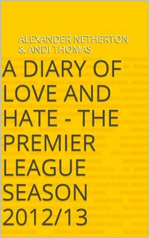 A Diary of Love and Hate - The Premier League Season 2012/13 by Andi Thomas, Richard Whittall, Alexander Netherton