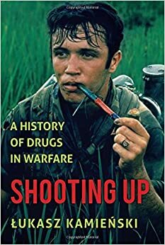 Shooting Up: A History of Drugs in Warfare by Łukasz Kamieński
