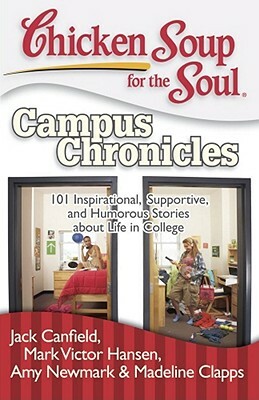 Chicken Soup for the Soul: Campus Chronicles: 101 Inspirational, Supportive, and Humorous Stories about Life in College by Amy Newmark, Jack Canfield, Mark Victor Hansen