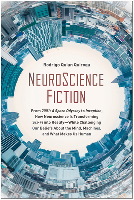 NeuroScience Fiction: How Neuroscience is Transforming Sci-Fi Into Reality - While Challenging Our Beliefs About the Mind, Machines, and What Makes Us Human by Rodrigo Quian Quiroga
