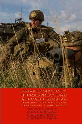 Private Security Infrastructure Abroad: Criminal Terrorist Agendas and the Operational Environment by Graham H. Turbiville, Joint Special Operations University Pres