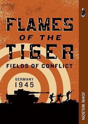 Flames of the Tiger: Fields of Conflict -- Germany, 1945 by John Wilson, John Wilson