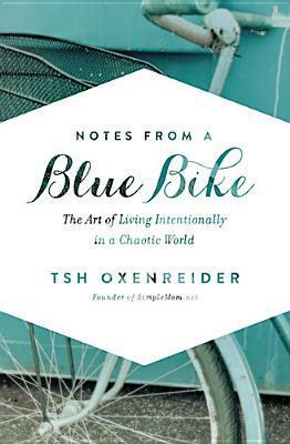 Notes from a Blue Bike: The Art of Living Intentionally in a Chaotic World by Tsh Oxenreider