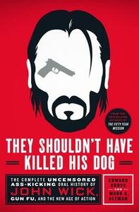 They Shouldn't Have Killed His Dog: The Complete Uncensored Ass-Kicking Oral History of John Wick, Gun Fu, and the New Age of Action by Mark A. Altman, Mark A. Altman, Edward Gross, Edward Gross
