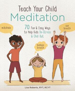 Teach Your Child Meditation: 70 Fun & Easy Ways to Help Kids De-Stress and Chill Out by Lisa Roberts