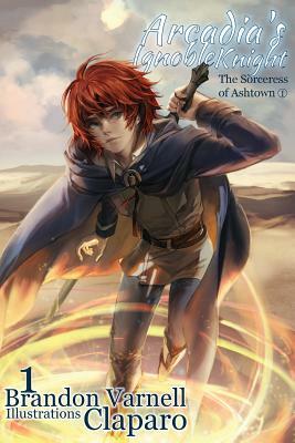 Arcadia's Ignoble Knight, Volume 1: The Sorceress of Ashtown Part I by Brandon Varnell
