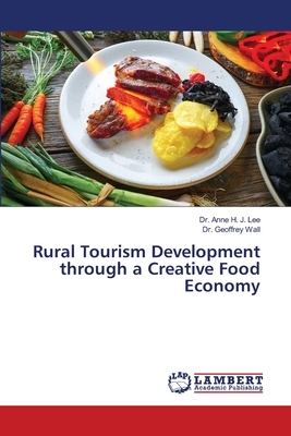 Rural Tourism Development through a Creative Food Economy by Geoffrey Wall, Anne H. J. Lee