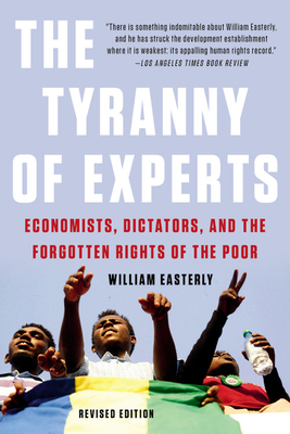 The Tyranny of Experts: Economists, Dictators, and the Forgotten Rights of the Poor by William Easterly