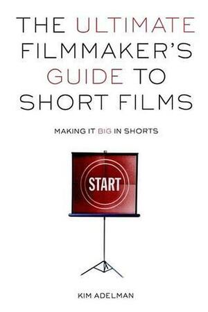 The Ultimate Filmmaker's Guide to Short Films: Making It Big in Shorts by Kim Adelman