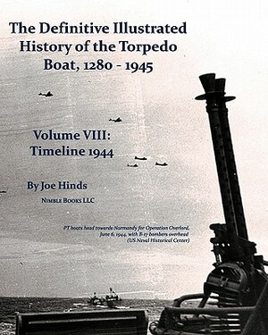 The Definitive Illustrated History of the Torpedo Boat, Volume VIII: 1944 (the Ship Killers) by Joe Hinds