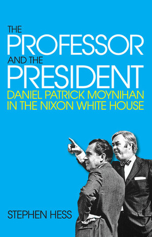 The Professor and the President: Daniel Patrick Moynihan in the Nixon White House by Stephen Hess