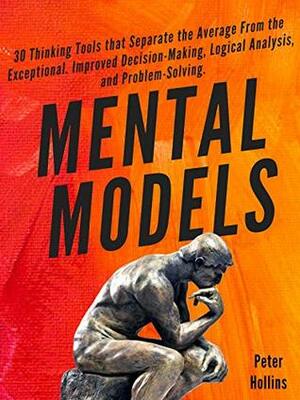 Mental Models: 30 Thinking Tools that Separate the Average From the Exceptional. Improved Decision-Making, Logical Analysis, and Problem-Solving. by Peter Hollins