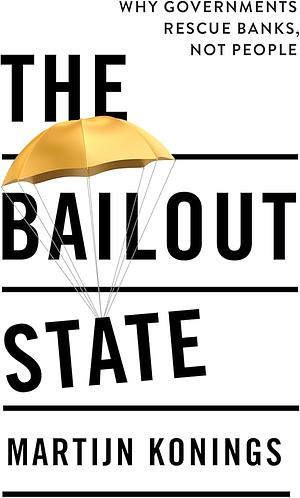 The Bailout State: Why Governments Rescue Banks, Not People by Martijn Konings