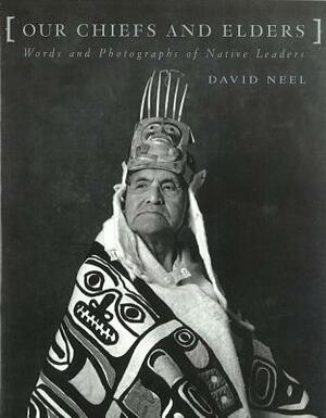 Our Chiefs and Elders: Words and Photographs of Native Leaders by David Neel