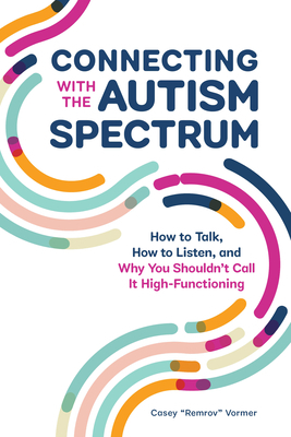 Connecting with the Autism Spectrum: How to Talk, How to Listen, and Why You Shouldn't Call It High-Functioning by Casey "remrov" Vormer