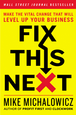 Fix This Next: Make the Vital Change That Will Level Up Your Business by Mike Michalowicz