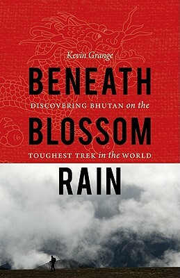 Beneath Blossom Rain: Discovering Bhutan on the Toughest Trek in the World by Kevin Grange