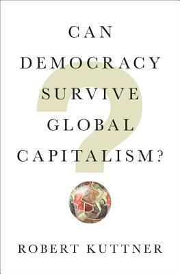 Can Democracy Survive Global Capitalism? by Robert Kuttner