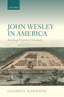 John Wesley in America: Restoring Primitive Christianity by Geordan Hammond