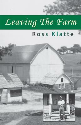 Leaving the Farm: Memories of Another Life by Ross Klatte