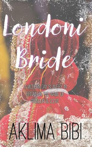 Londoni Bride: A Modern Day Slavery in Britain in the name of 'Honour & Izzat by Aklima Bibi