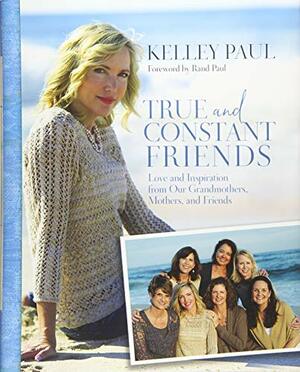 True and Constant Friends: Love and Inspiration from Our Grandmothers, Mothers, and Friends by Kelley Paul