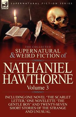 The Collected Supernatural and Weird Fiction of Nathaniel Hawthorne: Volume 3-Including One Novel 'The Scarlet Letter, ' One Novelette 'The Gentle Boy by Nathaniel Hawthorne