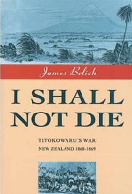 I Shall Not Die: Titokowaru's War, New Zealand 1868-1869 by James Belich