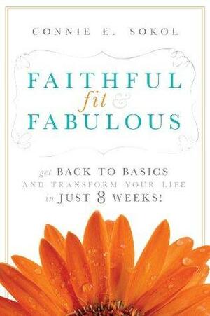 Faithful, Fit & Fabulous: Get Back to Basics and Transform Your Life in 8 Weeks! by Connie E. Sokol