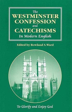 The Westminster Confession and Catechisms in Modern English: A Modernised Text Commemorating the 350th Anniversary of the Westminster Assembly, 1643-49 by Rowland S. Ward